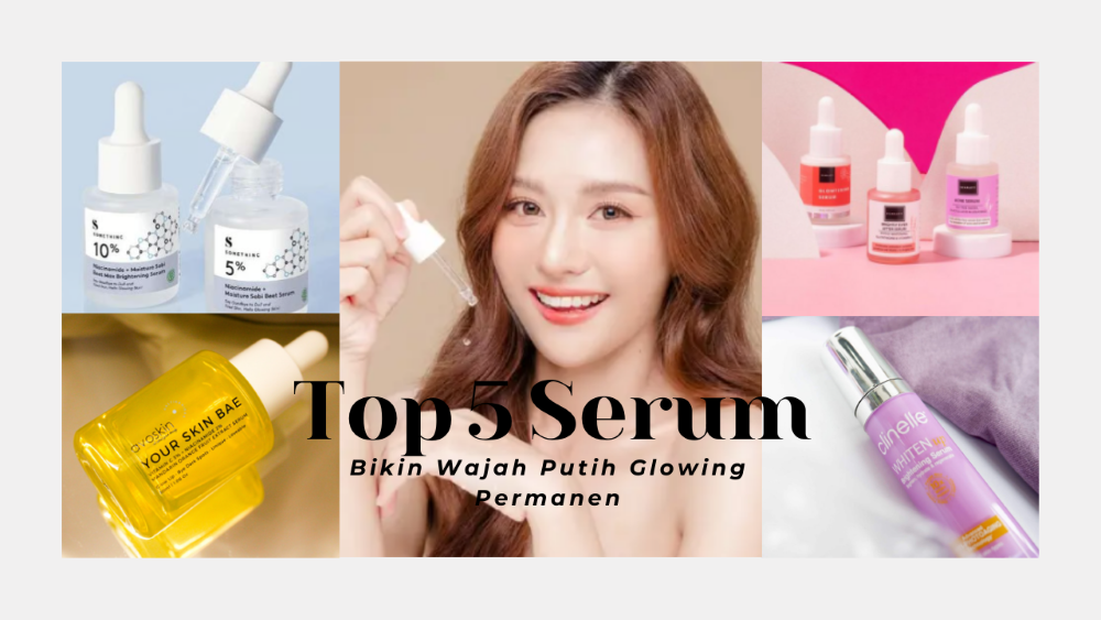 Top 5 Serum Terbaik Atasi Wajah Kusam Bikin Wajah Putih Glowing Permanen, Simak Selengkapnya!