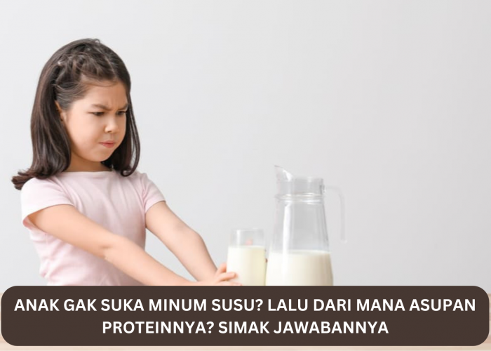 Anak Gak Suka Minum Susu, Lalu Dari Mana Asupan Proteinnya? Yuk Simak Jawabannya 