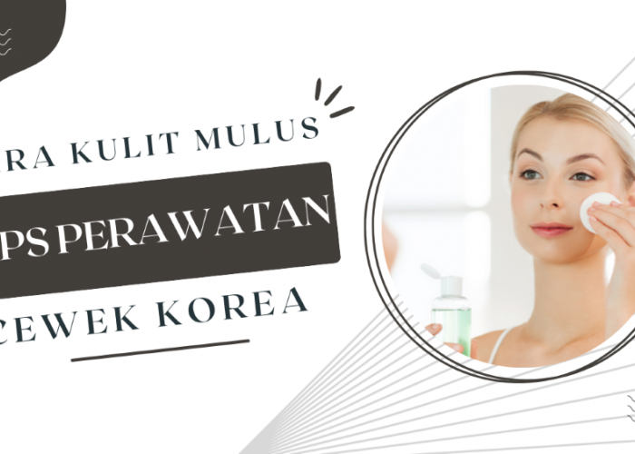 Tips dan Trik Kulit Mulus Ala Cewek Korea, Perawatan Kulit Wajah yang Populer di Korea Selatan