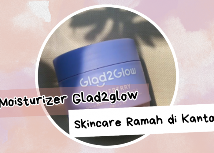 Mengenal Moisturizer Glad2glow Skincare yang Ramah di Kantong dengan Kualitas Tak Main-Main