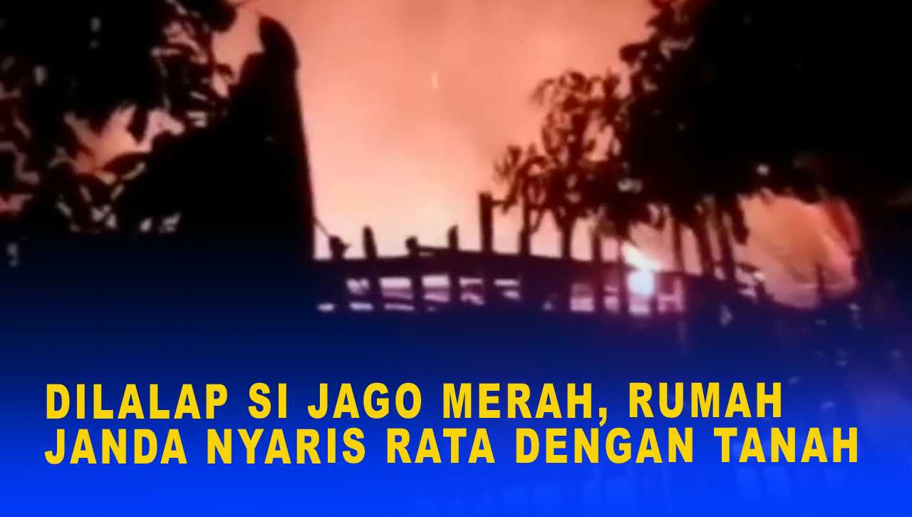 DILALAP SI JAGO MERAH, RUMAH JANDA NYARIS RATA DENGAN TANAH