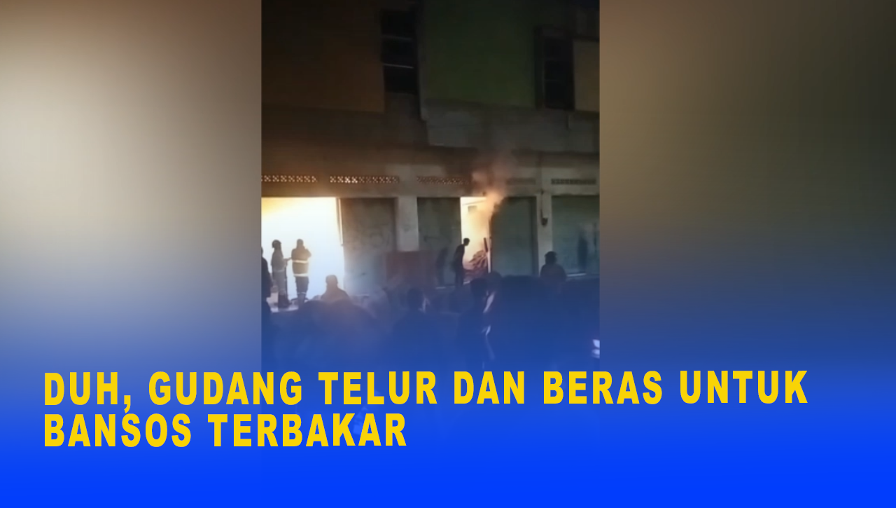 DUH, GUDANG TELUR DAN BERAS UNTUK BANSOS TERBAKAR