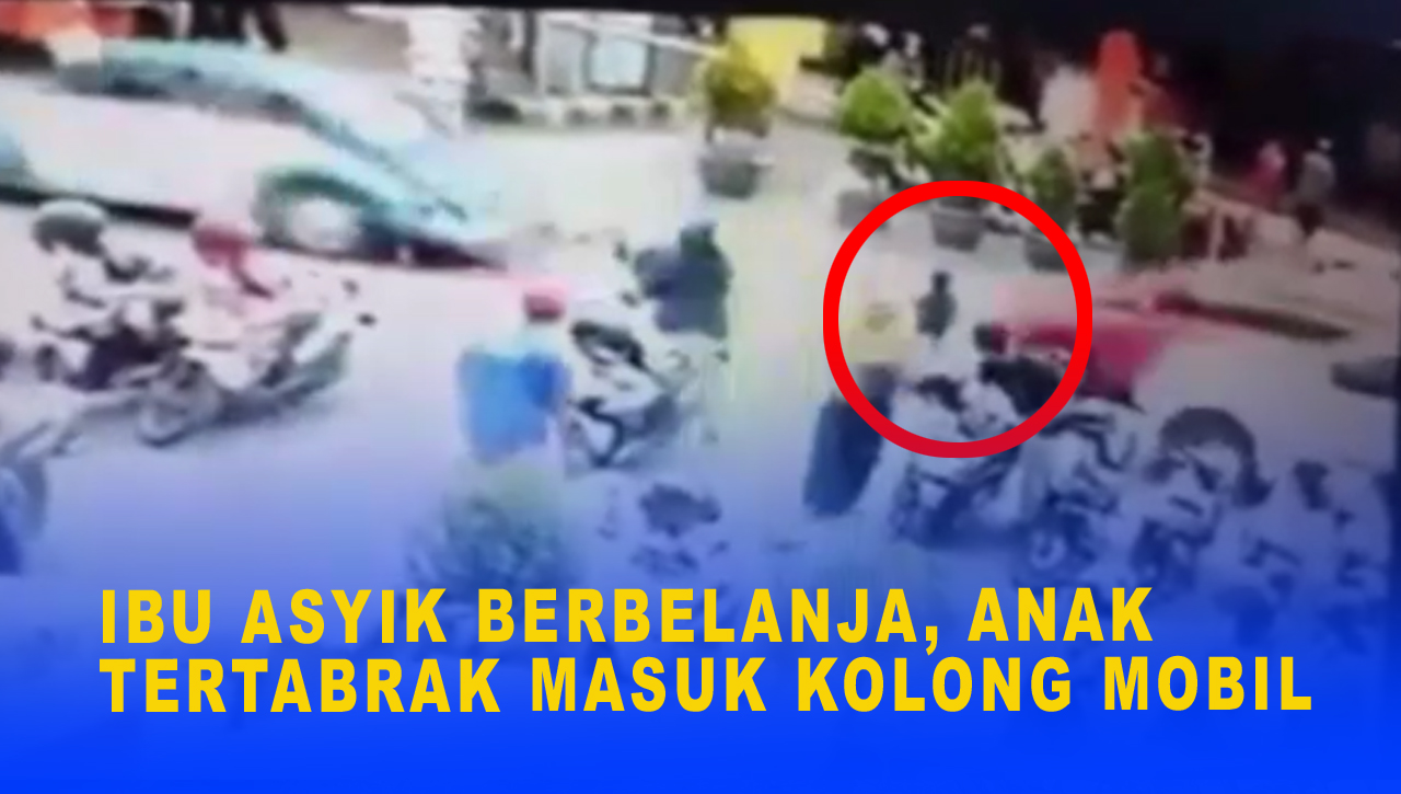 IBU ASYIK BERBELANJA, ANAK TERTABRAK MASUK KOLONG MOBIL