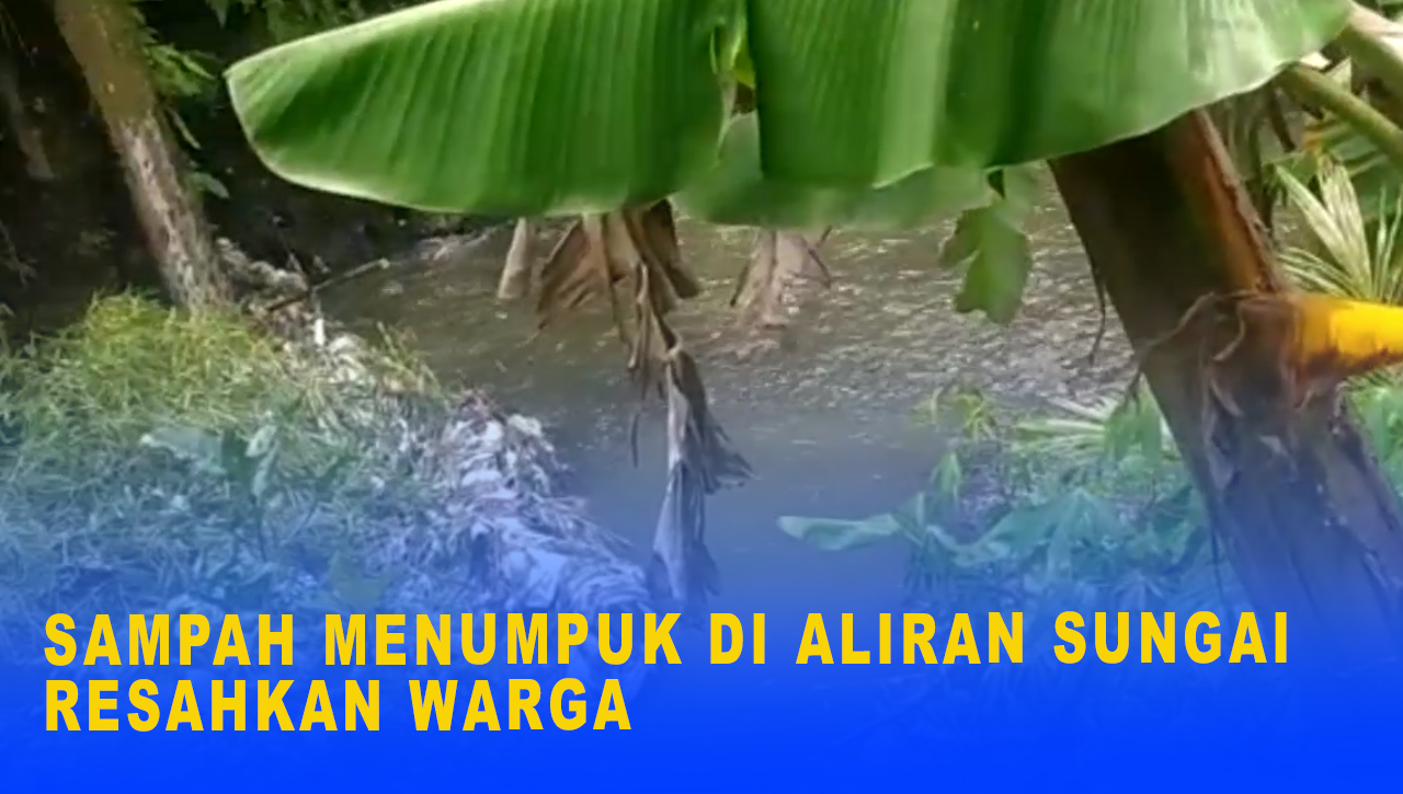 SAMPAH MENUMPUK DI ALIRAN SUNGAI RESAHKAN WARGA