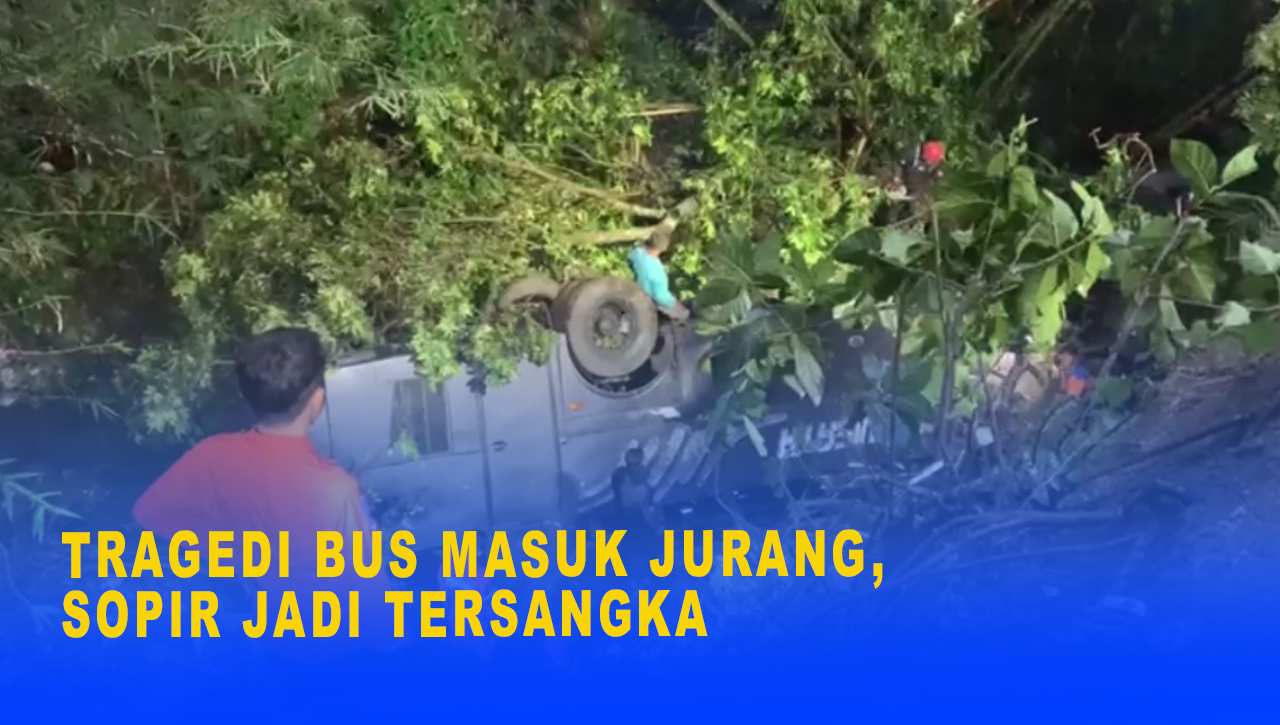 TRAGEDI BUS MASUK JURANG, SOPIR JADI TERSANGKA